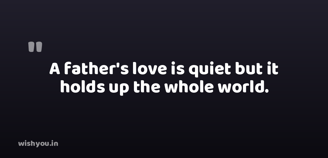 A father's love is quiet but it holds up the whole world.
