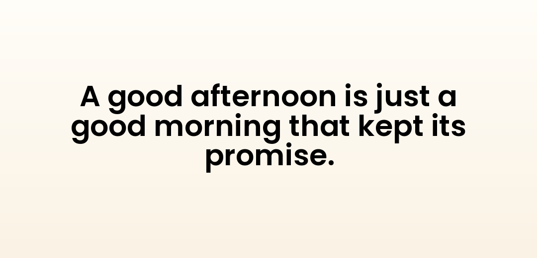 A good afternoon is just a good morning that kept its promise.
