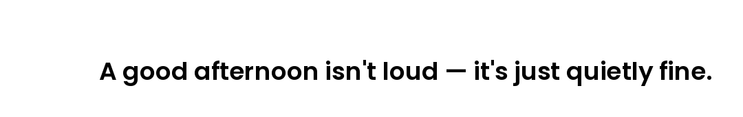 A good afternoon isn't loud — it's just quietly fine.
