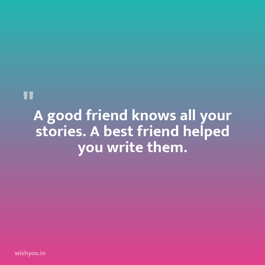 A good friend knows all your stories. A best friend helped you write them.