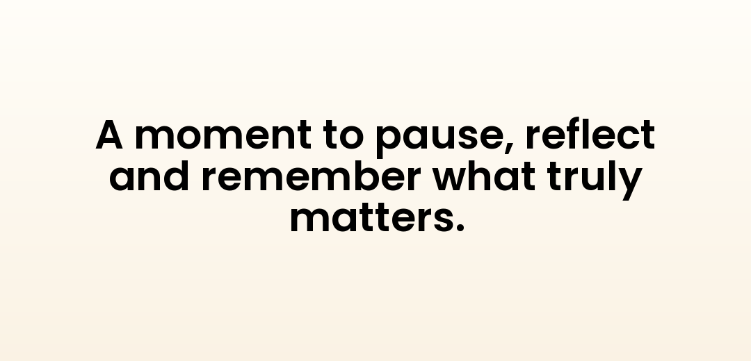 A moment to pause, reflect and remember what truly matters.