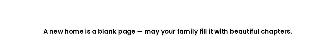 A new home is a blank page — may your family fill it with beautiful chapters.