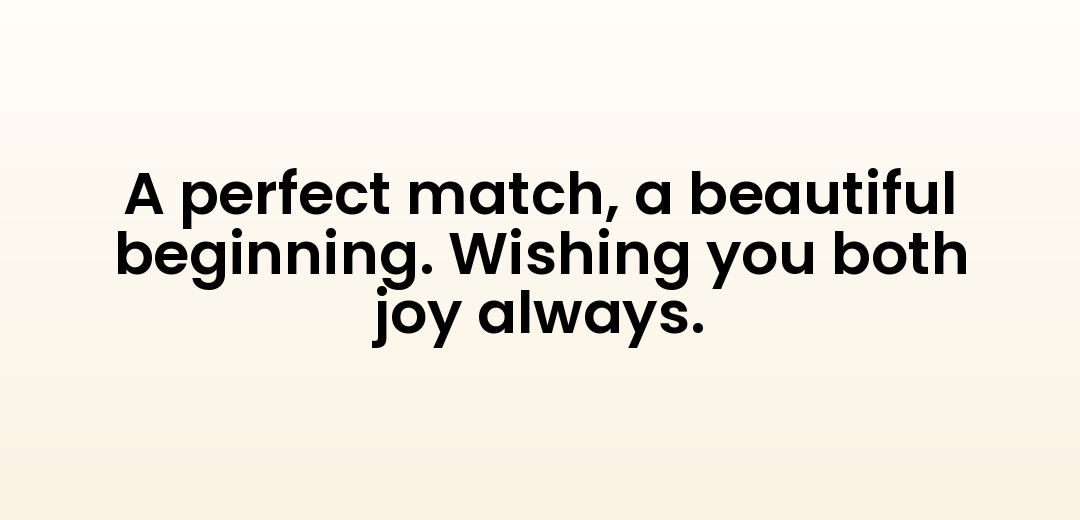 A perfect match, a beautiful beginning. Wishing you both joy always.