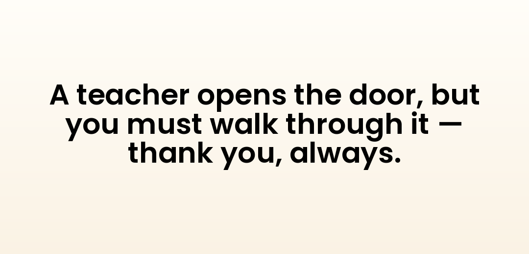 A teacher opens the door, but you must walk through it — thank you, always.