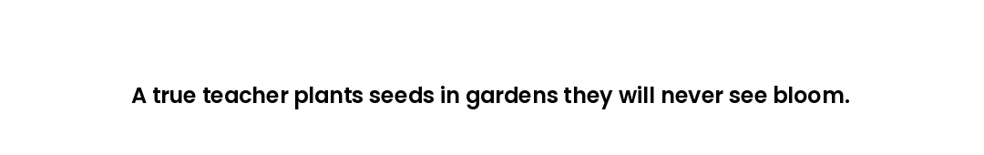 A true teacher plants seeds in gardens they will never see bloom.