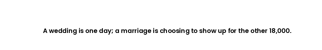 A wedding is one day; a marriage is choosing to show up for the other 18,000.