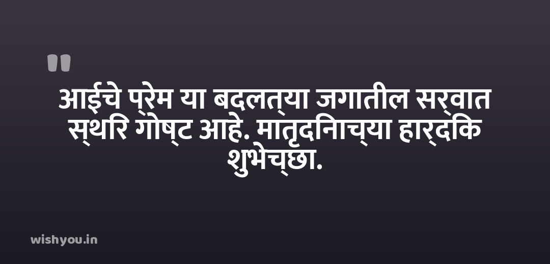 आईचे प्रेम या बदलत्या जगातील सर्वात स्थिर गोष्ट आहे. मातृदिनाच्या हार्दिक शुभेच्छा.