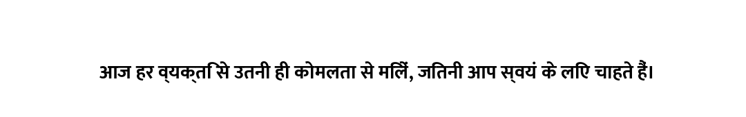 आज हर व्यक्ति से उतनी ही कोमलता से मिलें, जितनी आप स्वयं के लिए चाहते हैं।