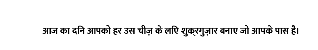 आज का दिन आपको हर उस चीज़ के लिए शुक्रगुज़ार बनाए जो आपके पास है।