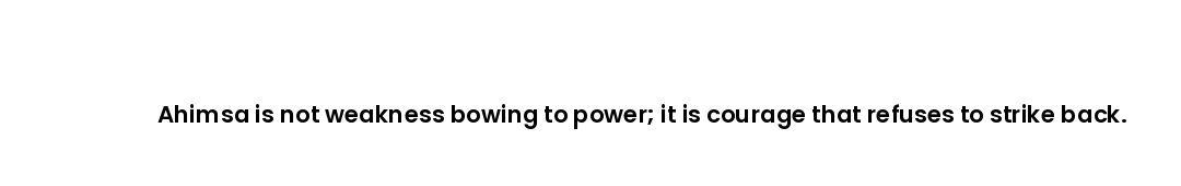 Ahimsa is not weakness bowing to power; it is courage that refuses to strike back.