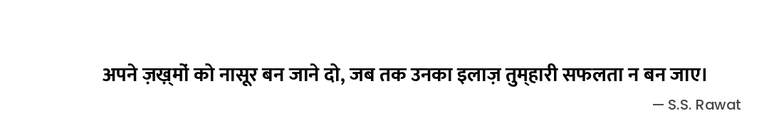 अपने ज़ख़्मों को नासूर बन जाने दो,
जब तक उनका इलाज़
तुम्हारी सफलता न बन जाए। — S.S. Rawat