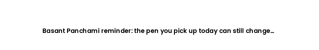 Basant Panchami reminder: the pen you pick up today can still change everything.