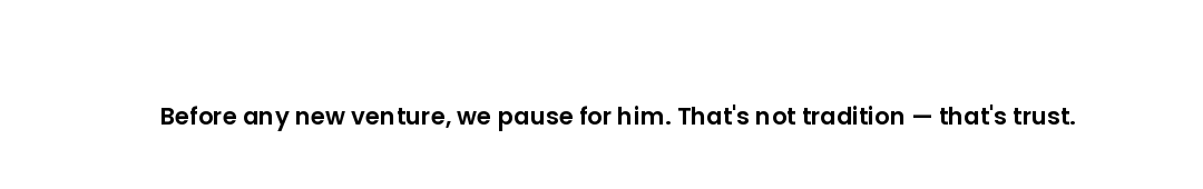 Before any new venture, we pause for him. That's not tradition — that's trust.