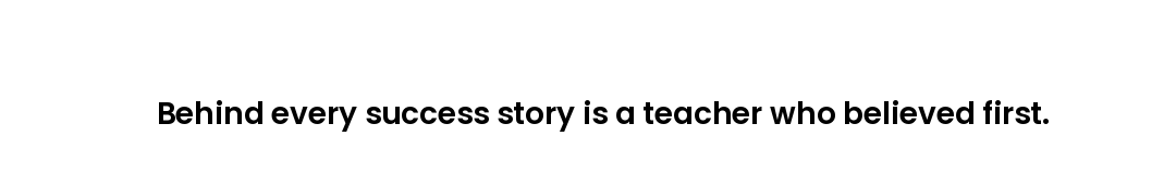 Behind every success story is a teacher who believed first.