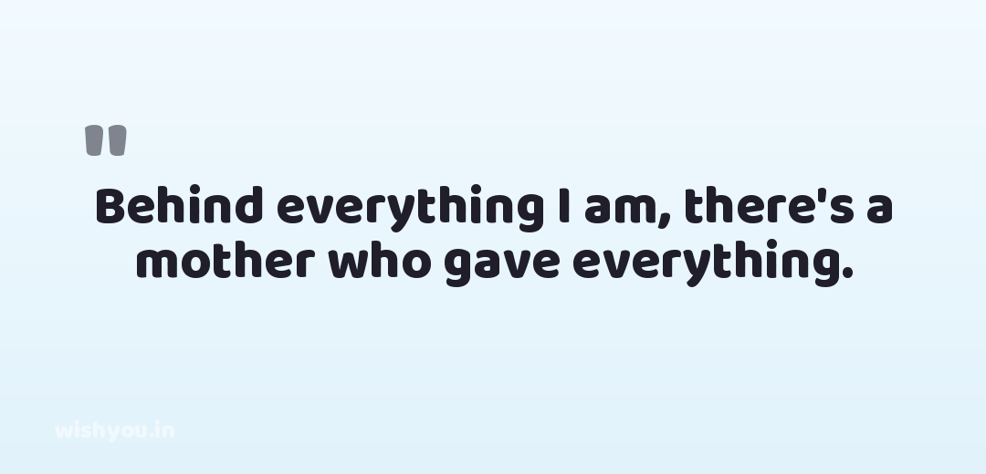 Behind everything I am, there's a mother who gave everything.