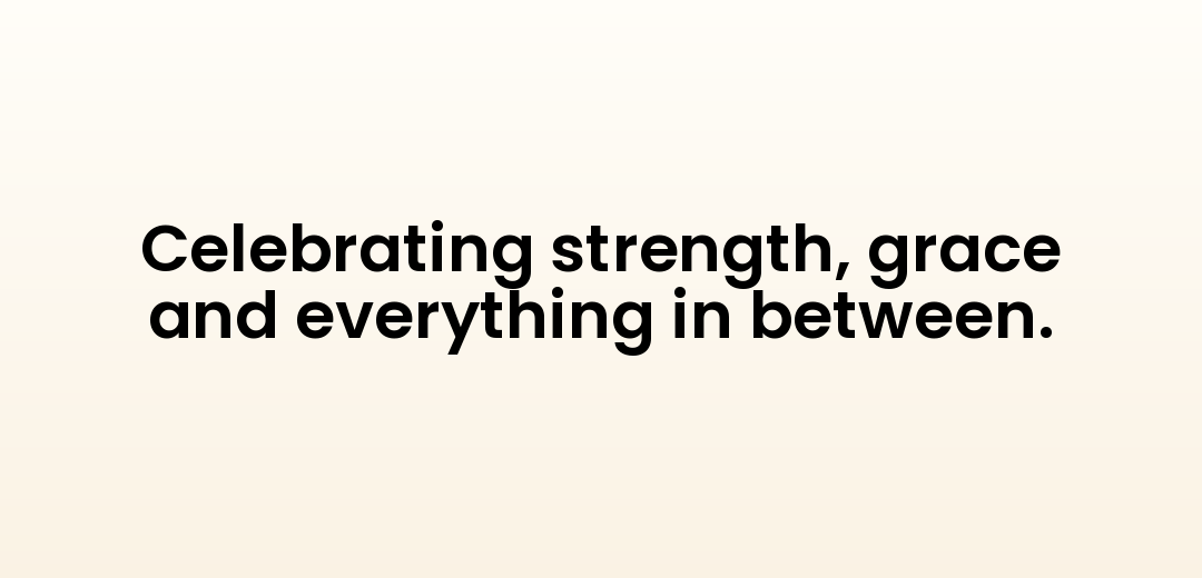 Celebrating strength, grace and everything in between.