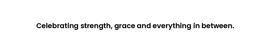 Celebrating strength, grace and everything in between.