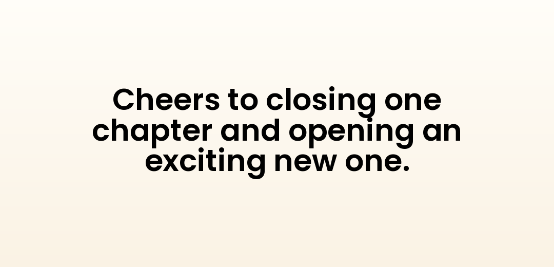 Cheers to closing one chapter and opening an exciting new one.
