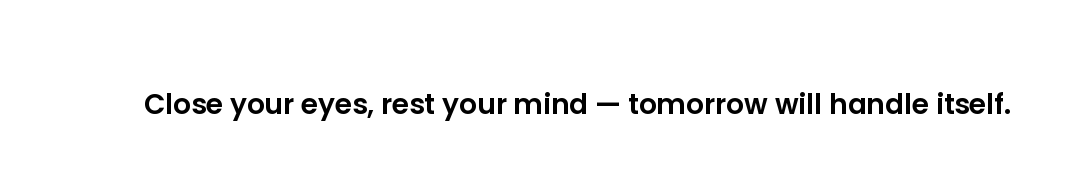 Close your eyes, rest your mind — tomorrow will handle itself.