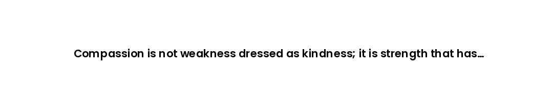 Compassion is not weakness dressed as kindness; it is strength that has stopped needing to prove its...