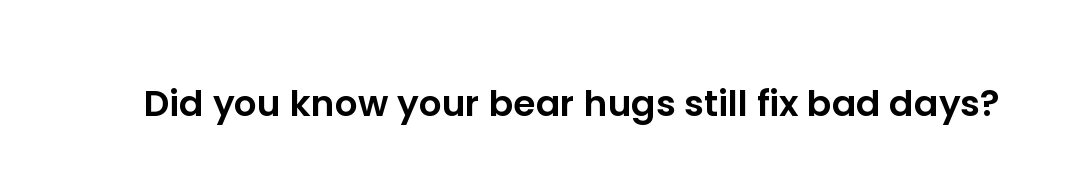 Did you know your bear hugs still fix bad days?
