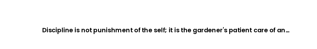 Discipline is not punishment of the self; it is the gardener's patient care of an unruly field.