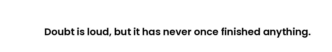 Doubt is loud, but it has never once finished anything.