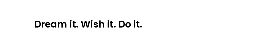 Dream it. Wish it. Do it.
