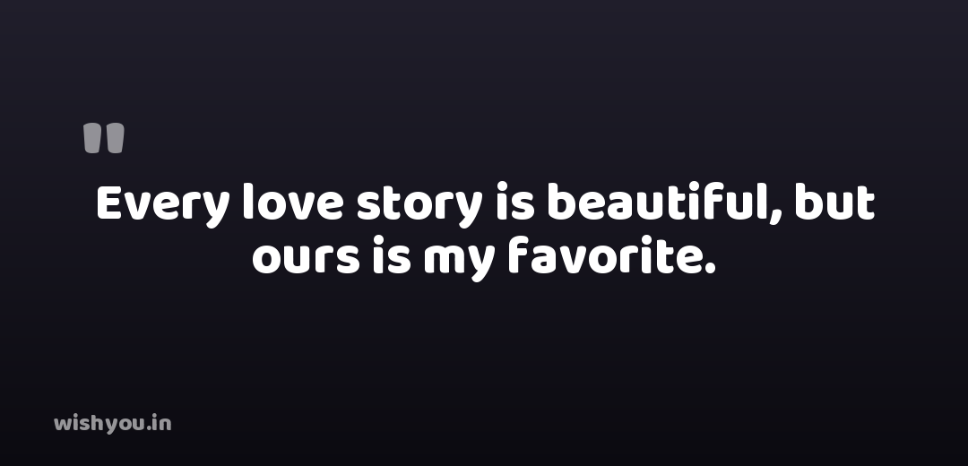 Every love story is beautiful, but ours is my favorite.