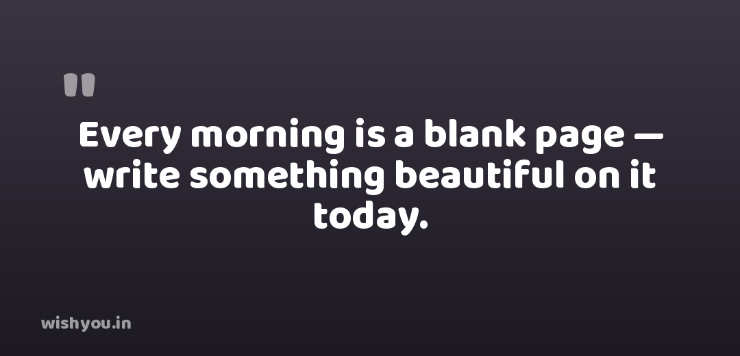 Every morning is a blank page — write something beautiful on it today.