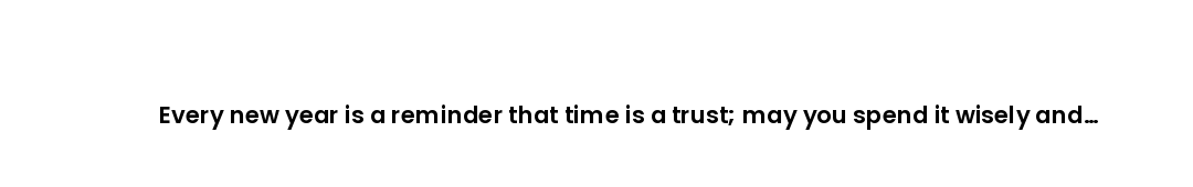 Every new year is a reminder that time is a trust; may you spend it wisely and with purpose.