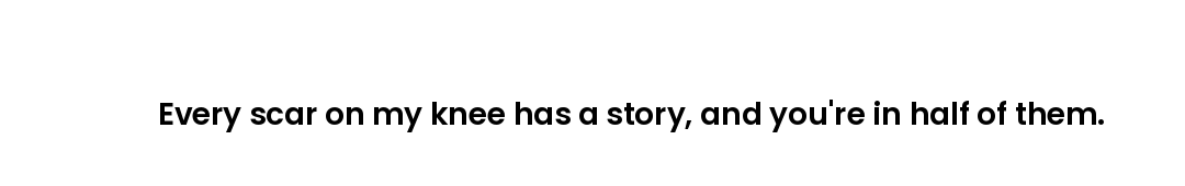 Every scar on my knee has a story, and you're in half of them.