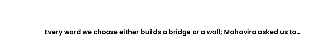 Every word we choose either builds a bridge or a wall; Mahavira asked us to always choose the bridge...
