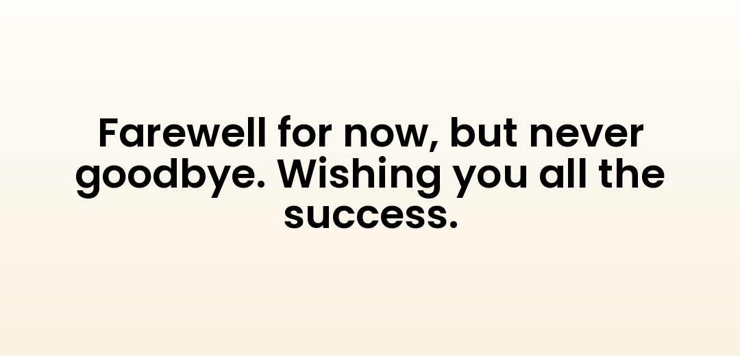 Farewell for now, but never goodbye. Wishing you all the success.