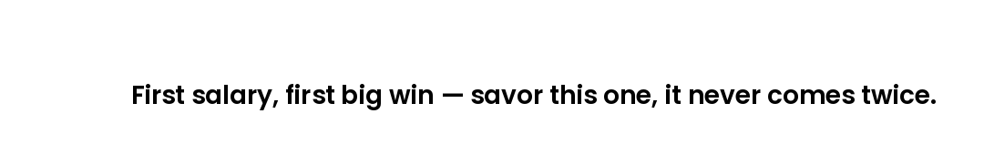First salary, first big win — savor this one, it never comes twice.