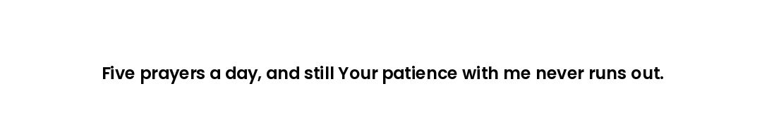 Five prayers a day, and still Your patience with me never runs out.