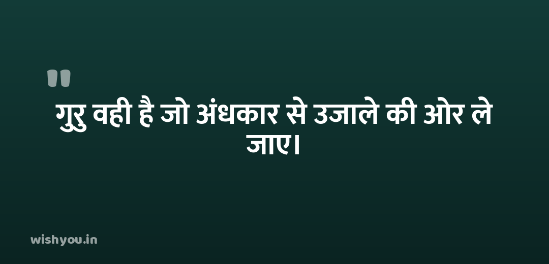 गुरु वही है जो अंधकार से उजाले की ओर ले जाए।