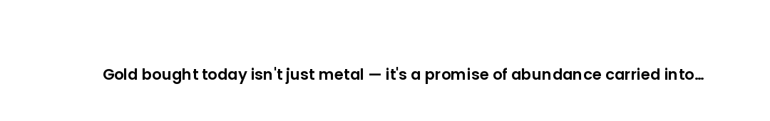 Gold bought today isn't just metal — it's a promise of abundance carried into every tomorrow.
