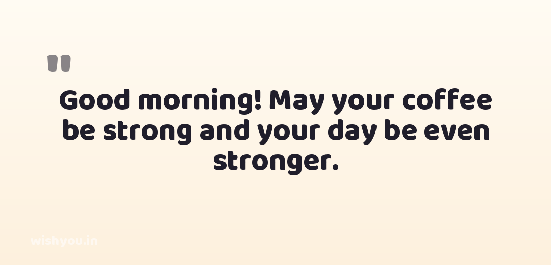 Good morning! May your coffee be strong and your day be even stronger.