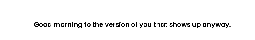 Good morning to the version of you that shows up anyway.