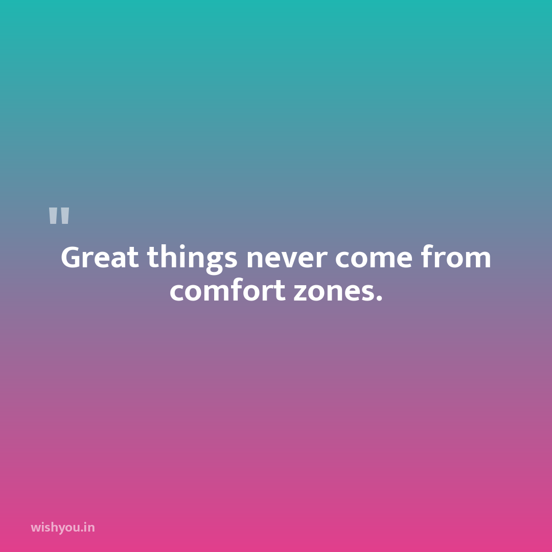 Great things never come from comfort zones.