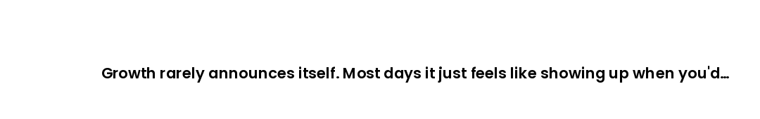 Growth rarely announces itself. Most days it just feels like showing up when you'd rather not.