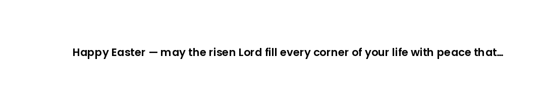 Happy Easter — may the risen Lord fill every corner of your life with peace that outlasts every stor...