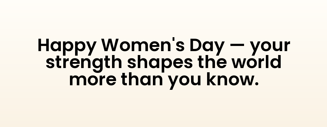 Happy Women's Day — your strength shapes the world more than you know.