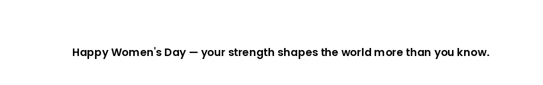 Happy Women's Day — your strength shapes the world more than you know.