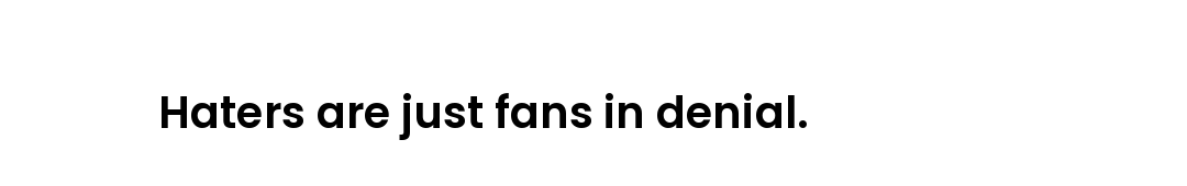 Haters are just fans in denial.