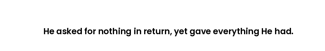 He asked for nothing in return, yet gave everything He had.