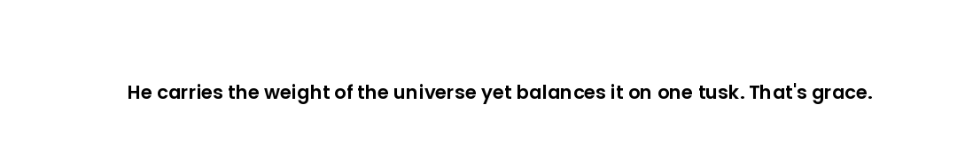 He carries the weight of the universe yet balances it on one tusk. That's grace.