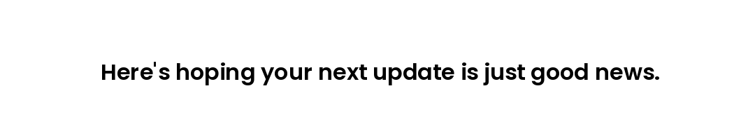 Here's hoping your next update is just good news.