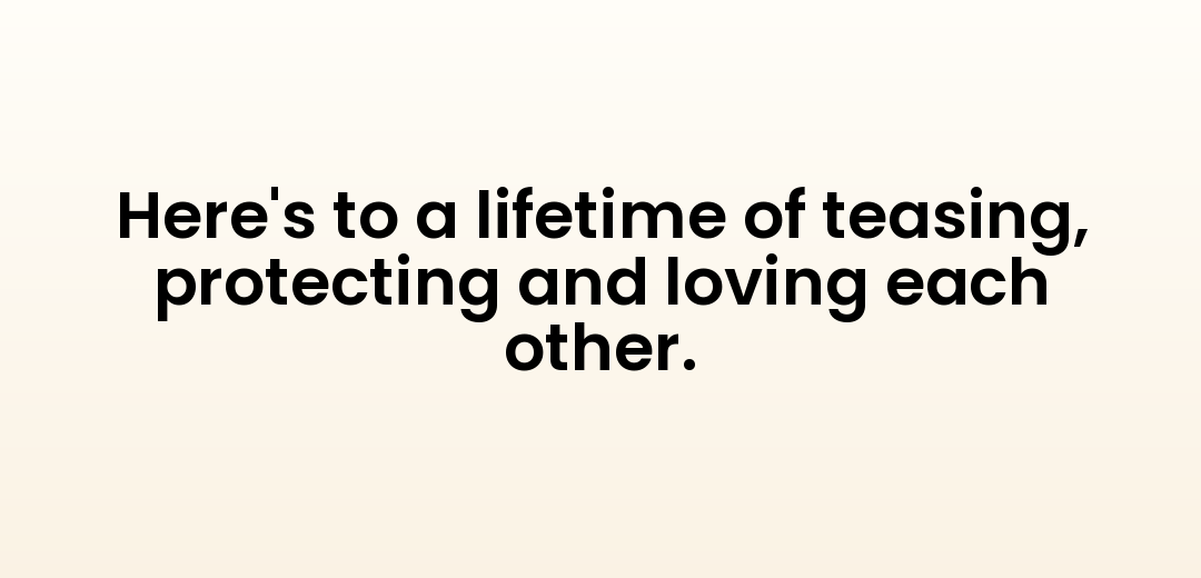 Here's to a lifetime of teasing, protecting and loving each other.